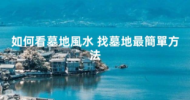 如何看墓地風水 找墓地最簡單方法